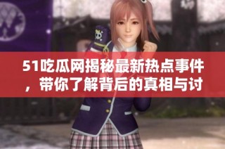 51吃瓜网揭秘最新热点事件，带你了解背后的真相与讨论