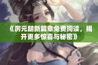 《厉元朗新篇章免费阅读，揭开更多惊喜与秘密》