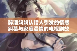 醉酒妈妈认错人引发的情感纠葛与家庭温情的电视剧故事