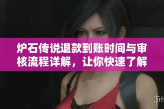 炉石传说退款到账时间与审核流程详解，让你快速了解申请退款后多久能收到款项
