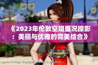 《2023年伦敦空姐盛况掠影：美丽与优雅的完美结合》