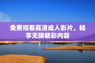 免费观看高清成人影片，畅享无限精彩内容