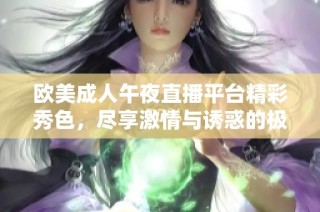 欧美成人午夜直播平台精彩秀色，尽享激情与诱惑的极致体验