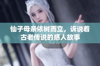 仙子母亲依树而立，诉说着古老传说的感人故事