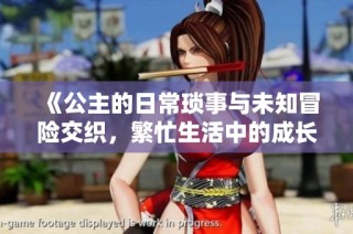 《公主的日常琐事与未知冒险交织，繁忙生活中的成长与思考》