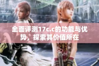 全面评测17c.c的功能与优势，探索其价值所在