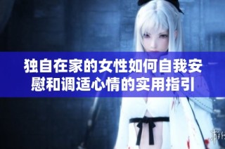 独自在家的女性如何自我安慰和调适心情的实用指引