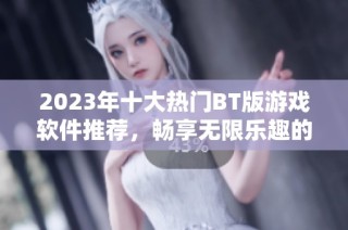 2023年十大热门BT版游戏软件推荐，畅享无限乐趣的游戏盛宴