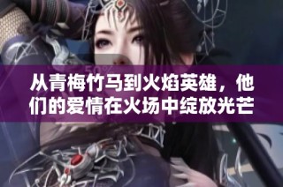 从青梅竹马到火焰英雄，他们的爱情在火场中绽放光芒
