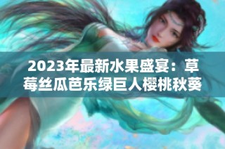 2023年最新水果盛宴：草莓丝瓜芭乐绿巨人樱桃秋葵的完美搭配