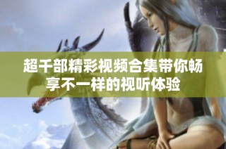 超千部精彩视频合集带你畅享不一样的视听体验