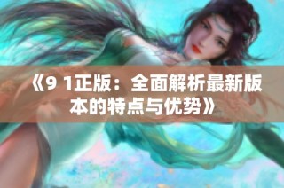 《9 1正版：全面解析最新版本的特点与优势》