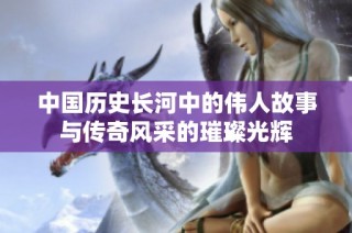 中国历史长河中的伟人故事与传奇风采的璀璨光辉