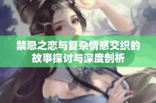 禁忌之恋与复杂情感交织的故事探讨与深度剖析