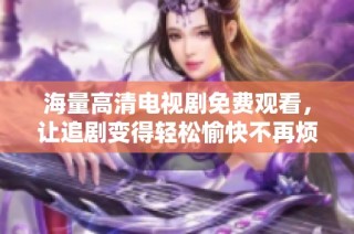海量高清电视剧免费观看，让追剧变得轻松愉快不再烦恼