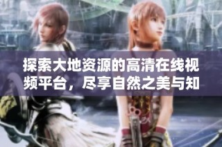 探索大地资源的高清在线视频平台，尽享自然之美与知识的海洋