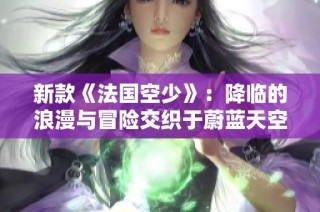 新款《法国空少》：降临的浪漫与冒险交织于蔚蓝天空之上