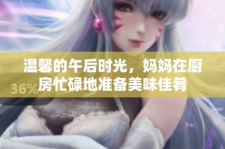 温馨的午后时光，妈妈在厨房忙碌地准备美味佳肴