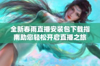 全新春雨直播安装包下载指南助您轻松开启直播之旅