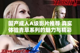国产成人A级影片推荐 真实体验青草系列的魅力与精彩