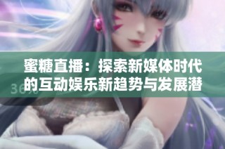 蜜糖直播：探索新媒体时代的互动娱乐新趋势与发展潜力
