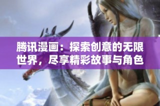 腾讯漫画：探索创意的无限世界，尽享精彩故事与角色之旅
