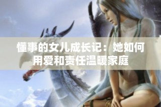 懂事的女儿成长记：她如何用爱和责任温暖家庭