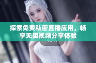 探索免费私密直播应用，畅享无阻视频分享体验
