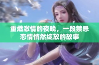 重燃激情的夜晚，一段禁忌恋情悄然绽放的故事