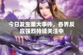 今日发生重大事件，各界反应强烈持续关注中