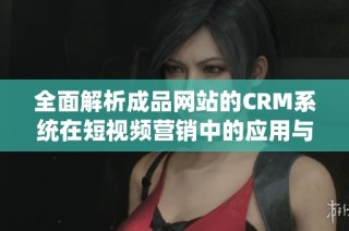 全面解析成品网站的CRM系统在短视频营销中的应用与优势