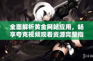 全面解析黄金网站应用，畅享夸克视频观看资源完整指南