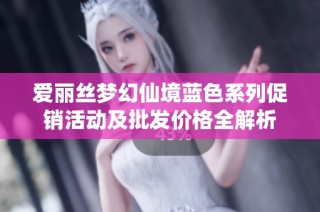 爱丽丝梦幻仙境蓝色系列促销活动及批发价格全解析