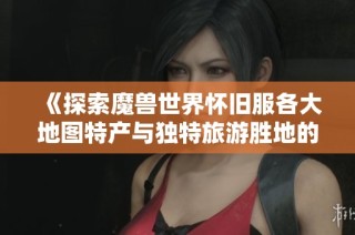 《探索魔兽世界怀旧服各大地图特产与独特旅游胜地的魅力》