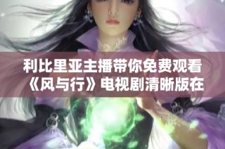 利比里亚主播带你免费观看《风与行》电视剧清晰版在线播放