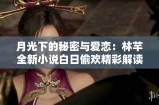 月光下的秘密与爱恋：林芊全新小说白日偷欢精彩解读
