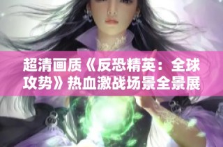 超清画质《反恐精英：全球攻势》热血激战场景全景展示