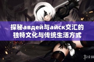 探秘авдей与айск交汇的独特文化与传统生活方式