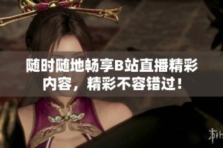 随时随地畅享B站直播精彩内容，精彩不容错过！