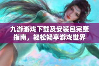 九游游戏下载及安装包完整指南，轻松畅享游戏世界