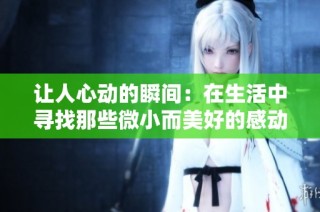 让人心动的瞬间：在生活中寻找那些微小而美好的感动