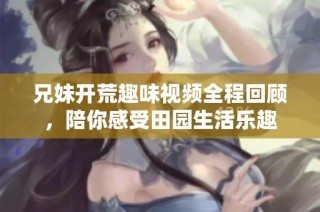 兄妹开荒趣味视频全程回顾，陪你感受田园生活乐趣