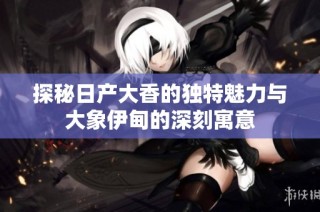 探秘日产大香的独特魅力与大象伊甸的深刻寓意