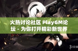 火热讨论社区 PlayGM论坛 - 为你打开精彩新世界