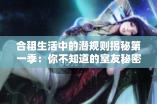 合租生活中的潜规则揭秘第一季：你不知道的室友秘密与相处技巧
