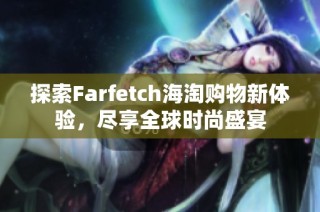探索Farfetch海淘购物新体验，尽享全球时尚盛宴