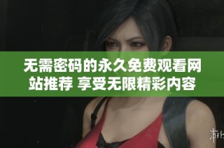 无需密码的永久免费观看网站推荐 享受无限精彩内容