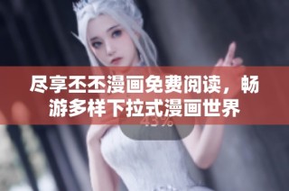 尽享丕丕漫画免费阅读，畅游多样下拉式漫画世界