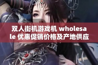 双人街机游戏机 wholesale 优惠促销价格及产地供应信息全面解析