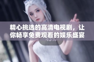 精心挑选的高清电视剧，让你畅享免费观看的娱乐盛宴